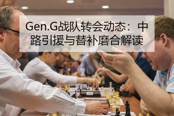 Gen.G战队转会动态：中路引援与替补磨合解读